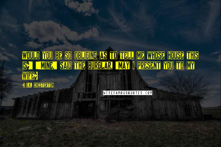 G.K. Chesterton Quotes: Would you be so obliging as to tell me whose house this is?' "'Mine,' said the burglar, 'May I present you to my wife?