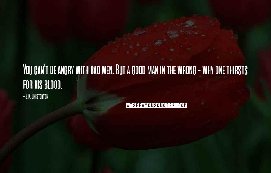 G.K. Chesterton Quotes: You can't be angry with bad men. But a good man in the wrong - why one thirsts for his blood.