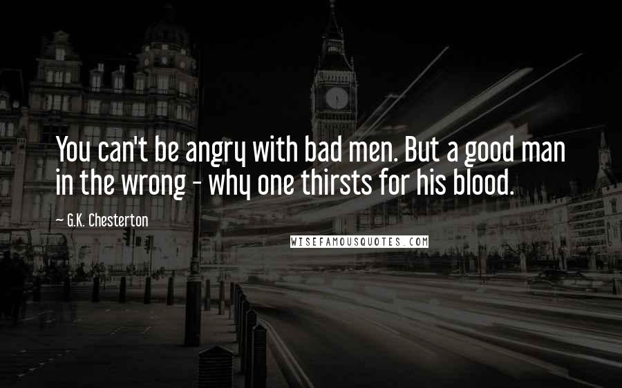 G.K. Chesterton Quotes: You can't be angry with bad men. But a good man in the wrong - why one thirsts for his blood.