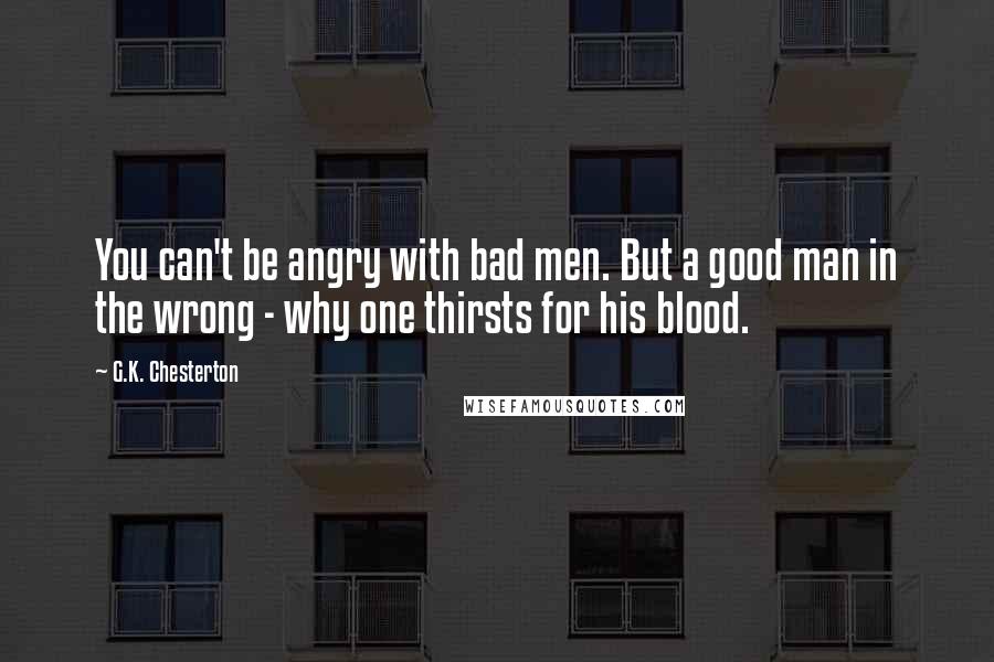 G.K. Chesterton Quotes: You can't be angry with bad men. But a good man in the wrong - why one thirsts for his blood.