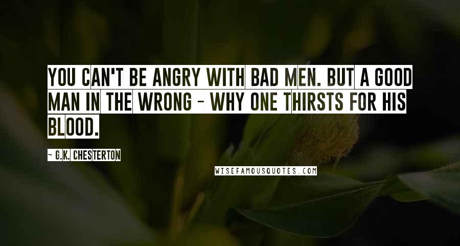 G.K. Chesterton Quotes: You can't be angry with bad men. But a good man in the wrong - why one thirsts for his blood.