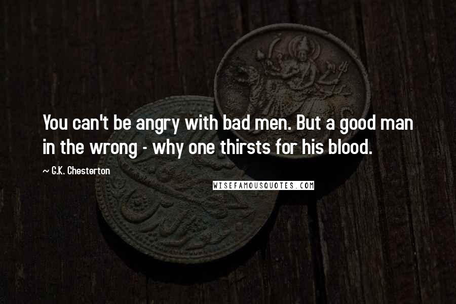 G.K. Chesterton Quotes: You can't be angry with bad men. But a good man in the wrong - why one thirsts for his blood.