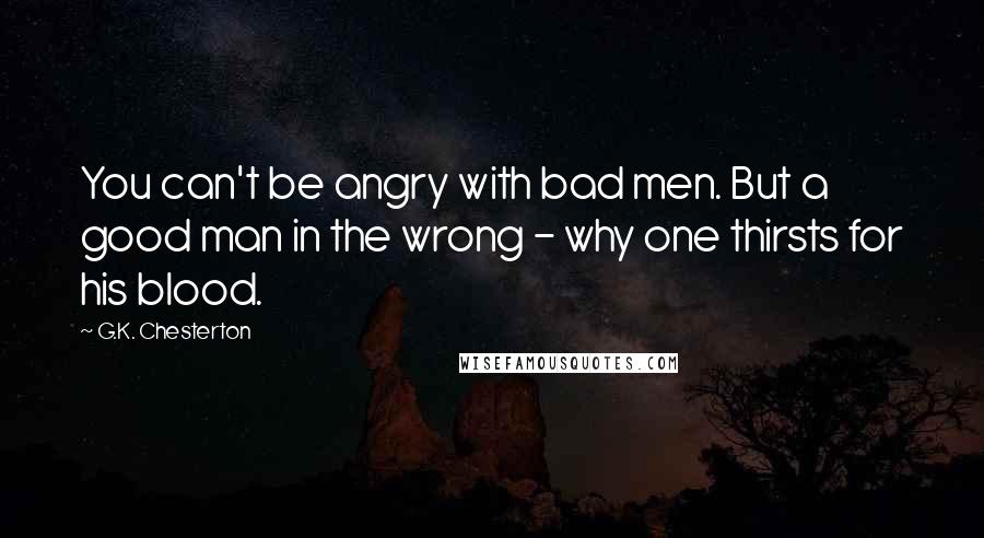 G.K. Chesterton Quotes: You can't be angry with bad men. But a good man in the wrong - why one thirsts for his blood.