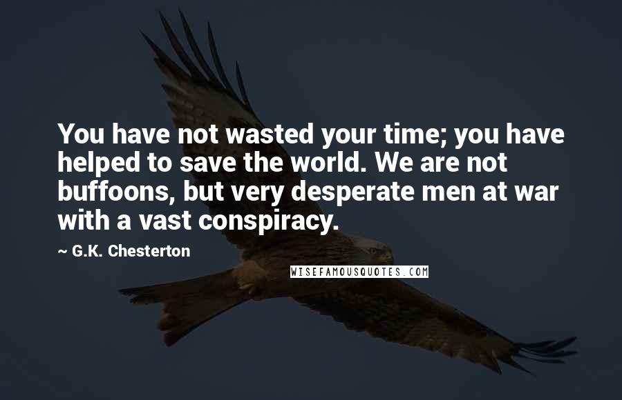 G.K. Chesterton Quotes: You have not wasted your time; you have helped to save the world. We are not buffoons, but very desperate men at war with a vast conspiracy.
