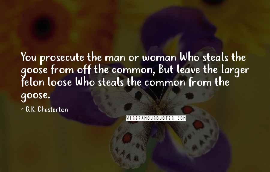 G.K. Chesterton Quotes: You prosecute the man or woman Who steals the goose from off the common, But leave the larger felon loose Who steals the common from the goose.