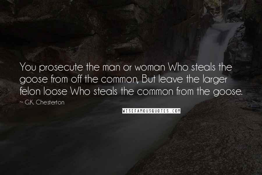 G.K. Chesterton Quotes: You prosecute the man or woman Who steals the goose from off the common, But leave the larger felon loose Who steals the common from the goose.