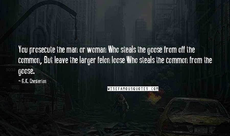 G.K. Chesterton Quotes: You prosecute the man or woman Who steals the goose from off the common, But leave the larger felon loose Who steals the common from the goose.