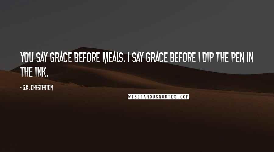 G.K. Chesterton Quotes: You say grace before meals. I say grace before I dip the pen in the ink.