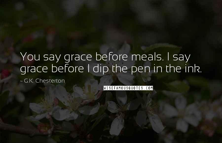 G.K. Chesterton Quotes: You say grace before meals. I say grace before I dip the pen in the ink.