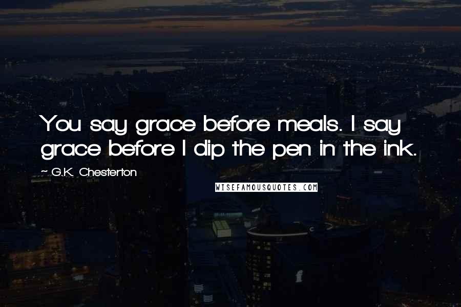 G.K. Chesterton Quotes: You say grace before meals. I say grace before I dip the pen in the ink.