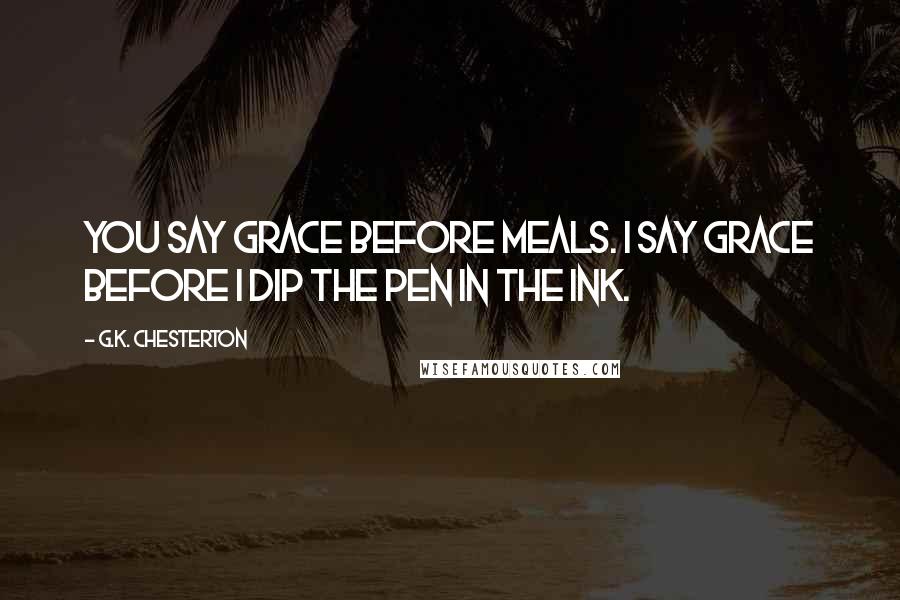 G.K. Chesterton Quotes: You say grace before meals. I say grace before I dip the pen in the ink.