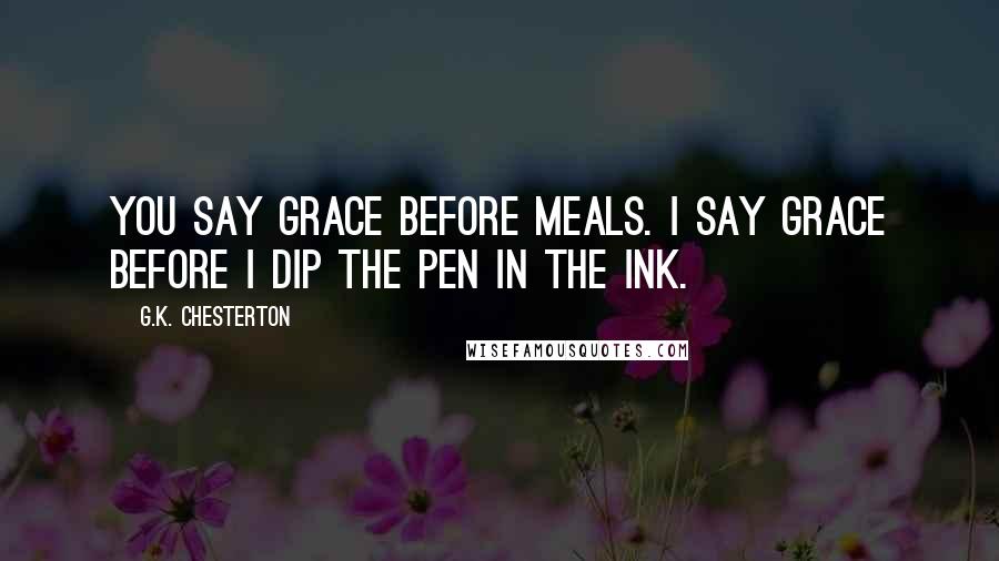 G.K. Chesterton Quotes: You say grace before meals. I say grace before I dip the pen in the ink.