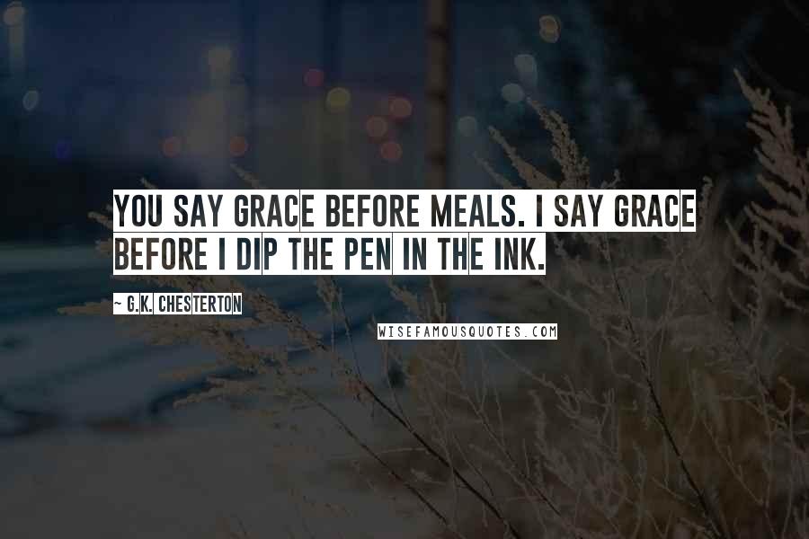 G.K. Chesterton Quotes: You say grace before meals. I say grace before I dip the pen in the ink.