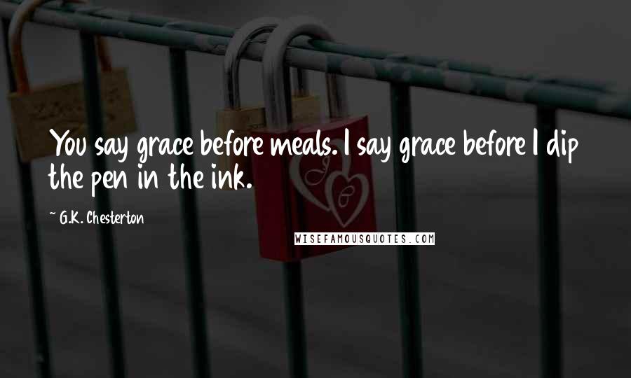 G.K. Chesterton Quotes: You say grace before meals. I say grace before I dip the pen in the ink.