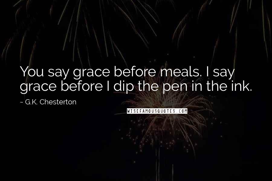 G.K. Chesterton Quotes: You say grace before meals. I say grace before I dip the pen in the ink.