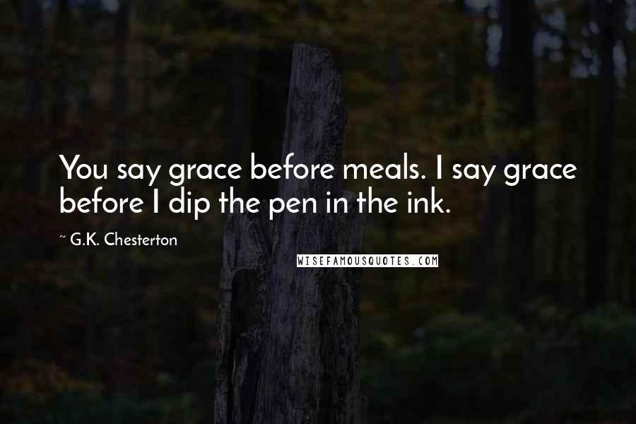 G.K. Chesterton Quotes: You say grace before meals. I say grace before I dip the pen in the ink.