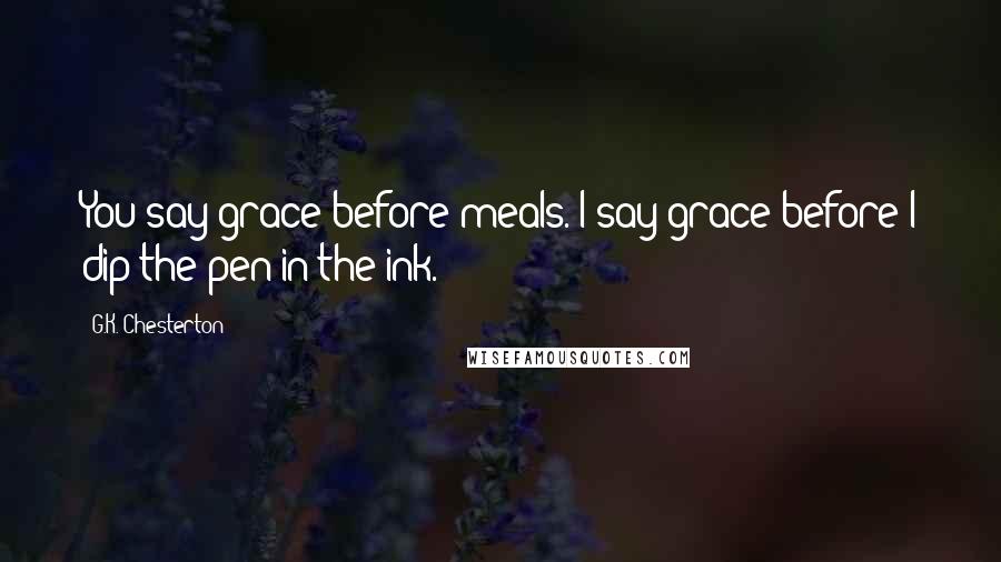 G.K. Chesterton Quotes: You say grace before meals. I say grace before I dip the pen in the ink.