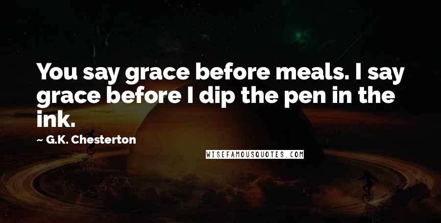 G.K. Chesterton Quotes: You say grace before meals. I say grace before I dip the pen in the ink.