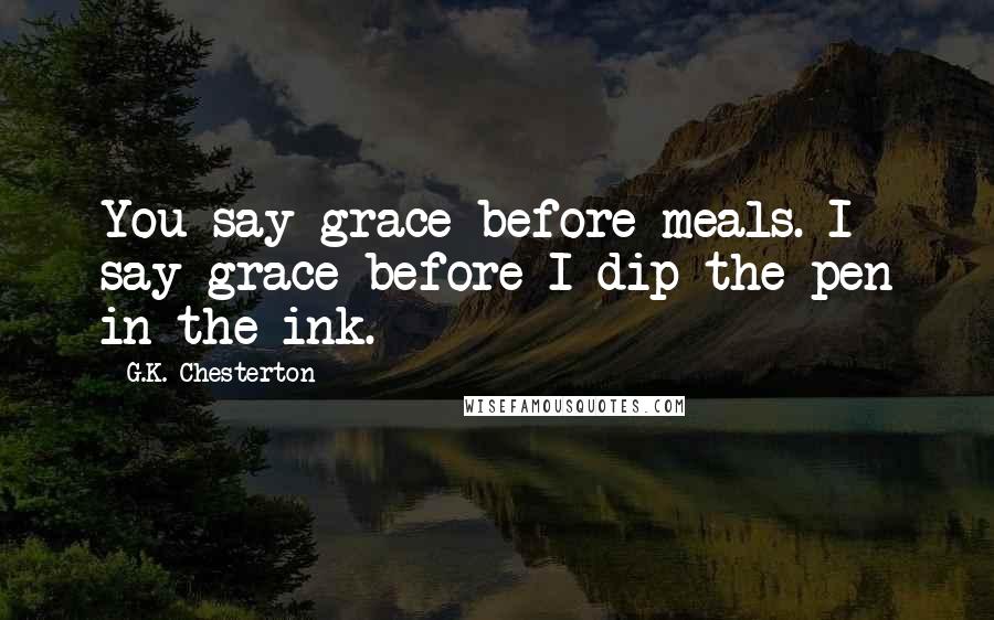 G.K. Chesterton Quotes: You say grace before meals. I say grace before I dip the pen in the ink.