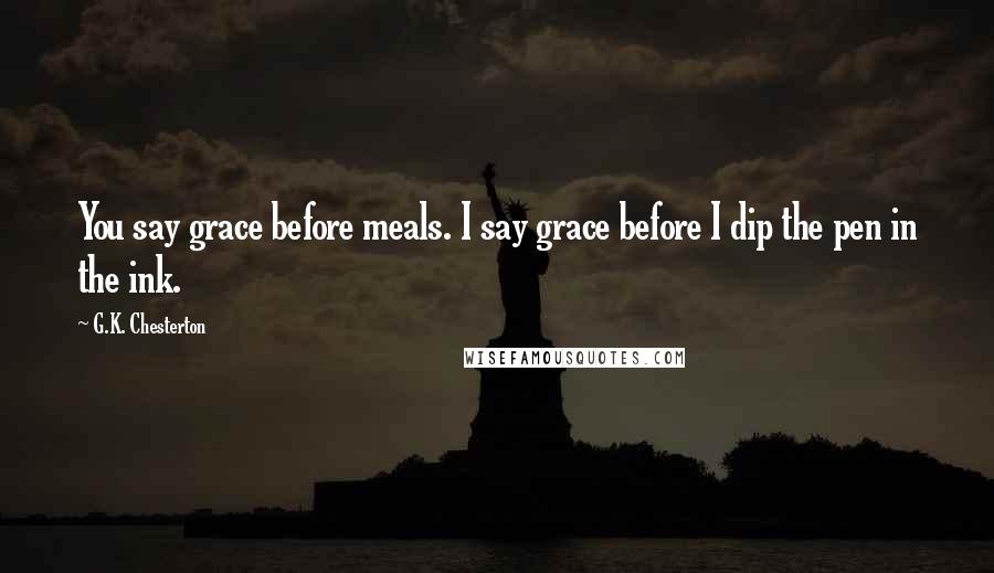 G.K. Chesterton Quotes: You say grace before meals. I say grace before I dip the pen in the ink.