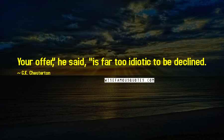 G.K. Chesterton Quotes: Your offer," he said, "is far too idiotic to be declined.