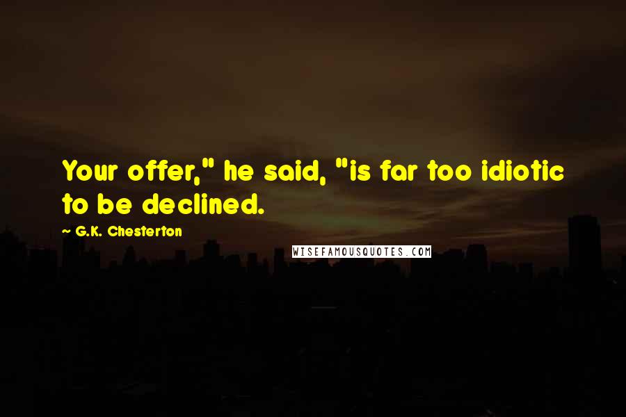 G.K. Chesterton Quotes: Your offer," he said, "is far too idiotic to be declined.