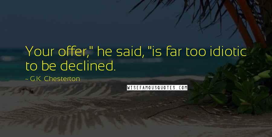 G.K. Chesterton Quotes: Your offer," he said, "is far too idiotic to be declined.