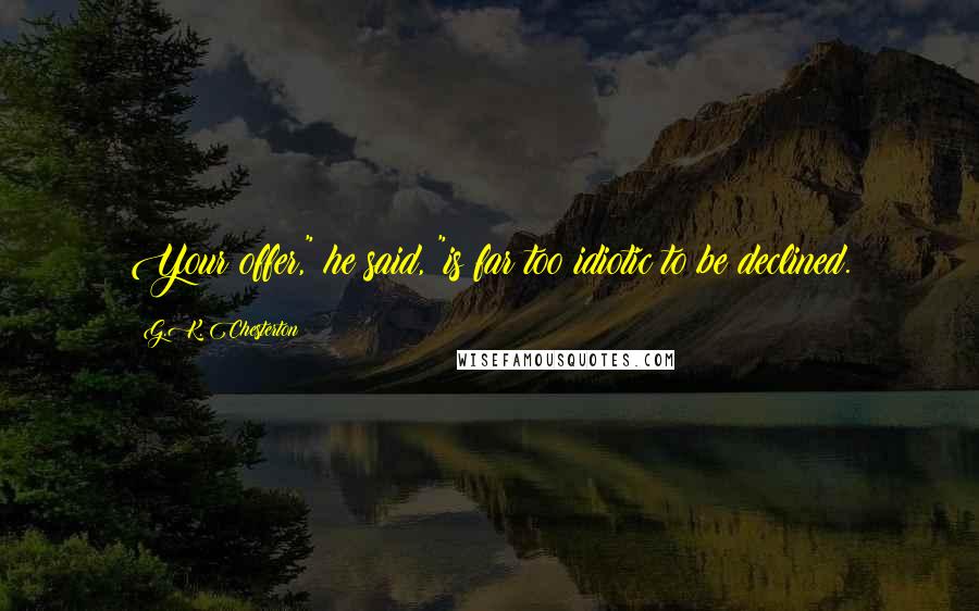 G.K. Chesterton Quotes: Your offer," he said, "is far too idiotic to be declined.