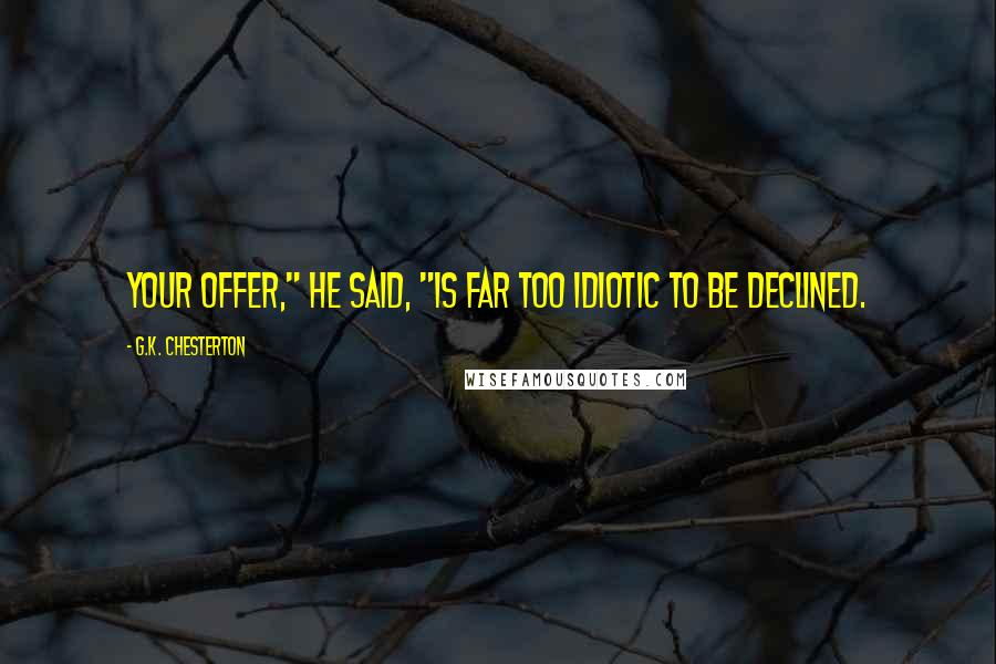 G.K. Chesterton Quotes: Your offer," he said, "is far too idiotic to be declined.