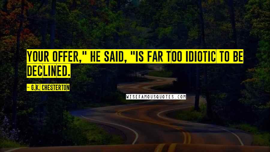 G.K. Chesterton Quotes: Your offer," he said, "is far too idiotic to be declined.