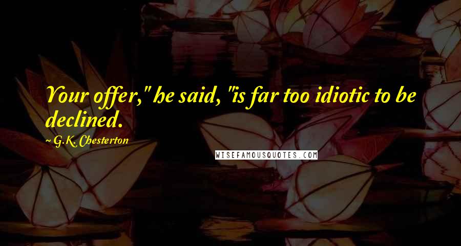 G.K. Chesterton Quotes: Your offer," he said, "is far too idiotic to be declined.