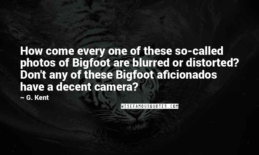 G. Kent Quotes: How come every one of these so-called photos of Bigfoot are blurred or distorted? Don't any of these Bigfoot aficionados have a decent camera?