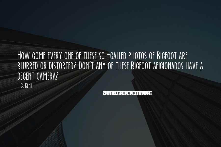 G. Kent Quotes: How come every one of these so-called photos of Bigfoot are blurred or distorted? Don't any of these Bigfoot aficionados have a decent camera?