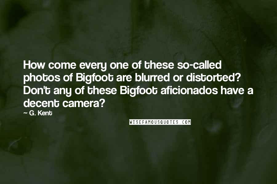 G. Kent Quotes: How come every one of these so-called photos of Bigfoot are blurred or distorted? Don't any of these Bigfoot aficionados have a decent camera?