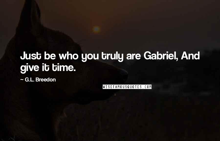 G.L. Breedon Quotes: Just be who you truly are Gabriel, And give it time.