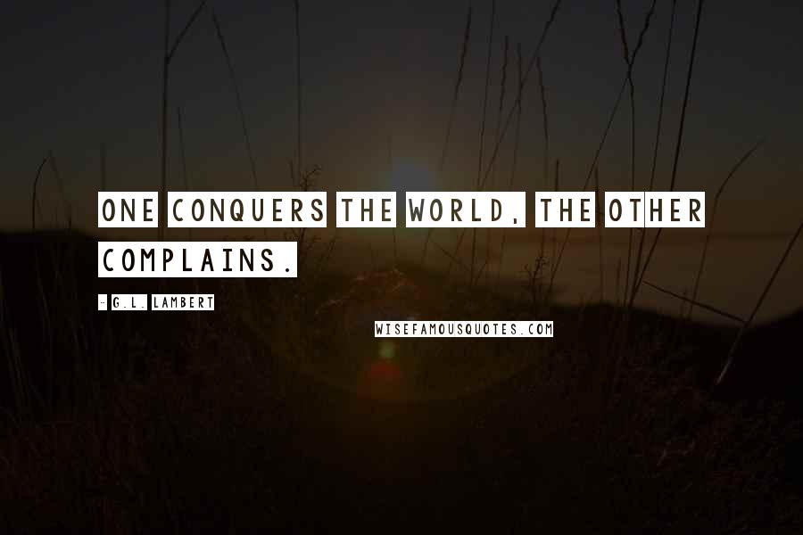 G.L. Lambert Quotes: One conquers the world, the other complains.