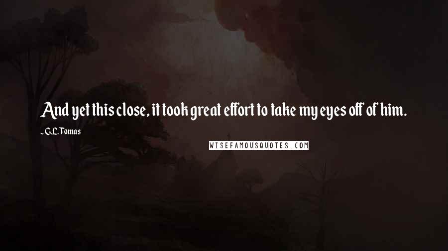 G.L. Tomas Quotes: And yet this close, it took great effort to take my eyes off of him.