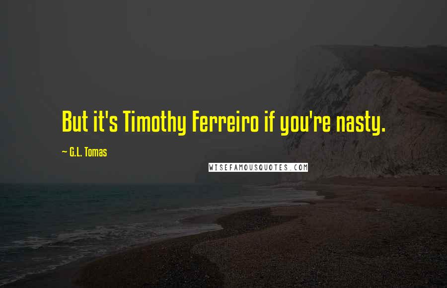 G.L. Tomas Quotes: But it's Timothy Ferreiro if you're nasty.