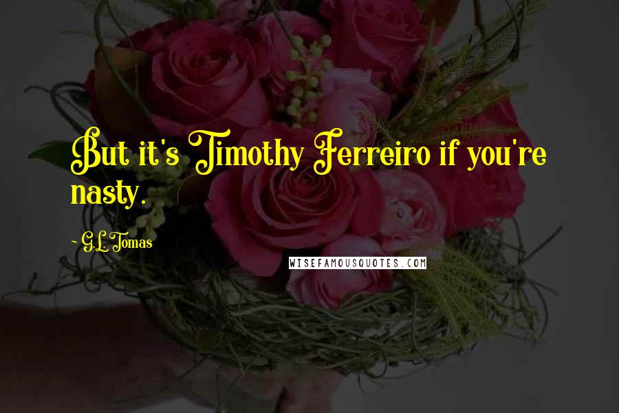 G.L. Tomas Quotes: But it's Timothy Ferreiro if you're nasty.
