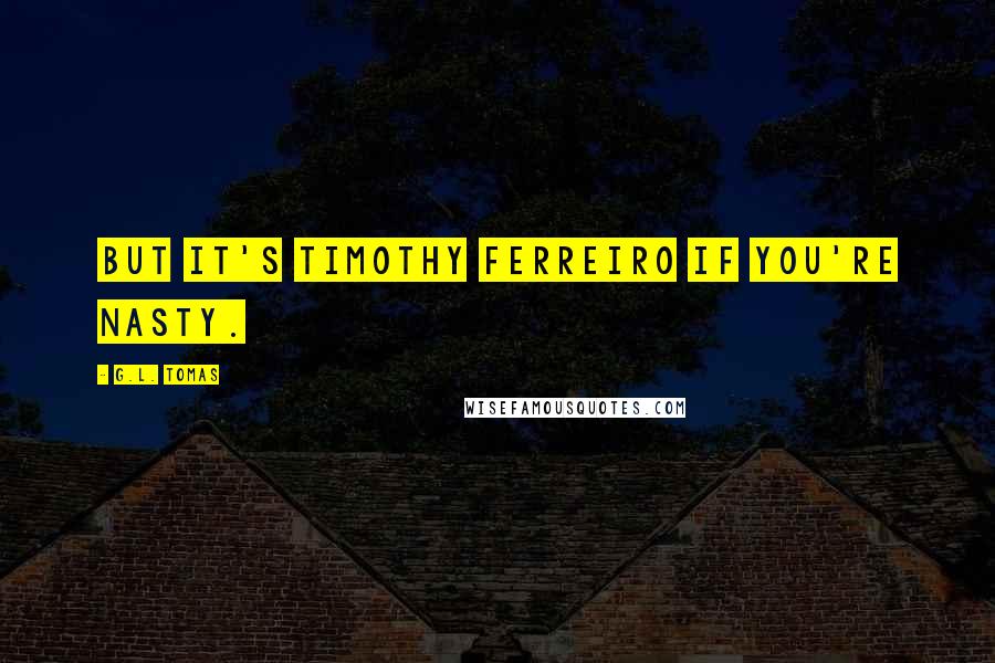 G.L. Tomas Quotes: But it's Timothy Ferreiro if you're nasty.