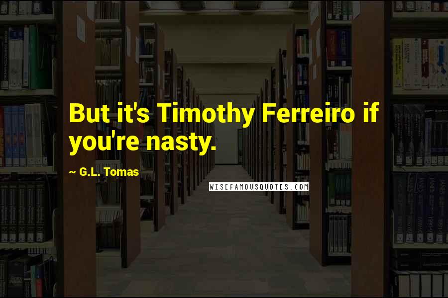 G.L. Tomas Quotes: But it's Timothy Ferreiro if you're nasty.