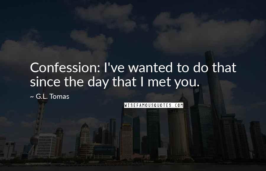 G.L. Tomas Quotes: Confession: I've wanted to do that since the day that I met you.