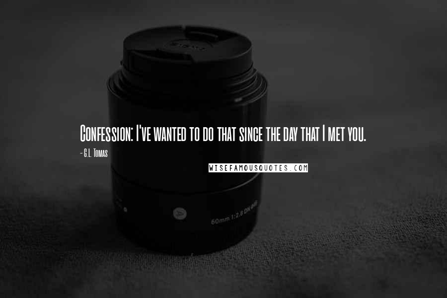 G.L. Tomas Quotes: Confession: I've wanted to do that since the day that I met you.