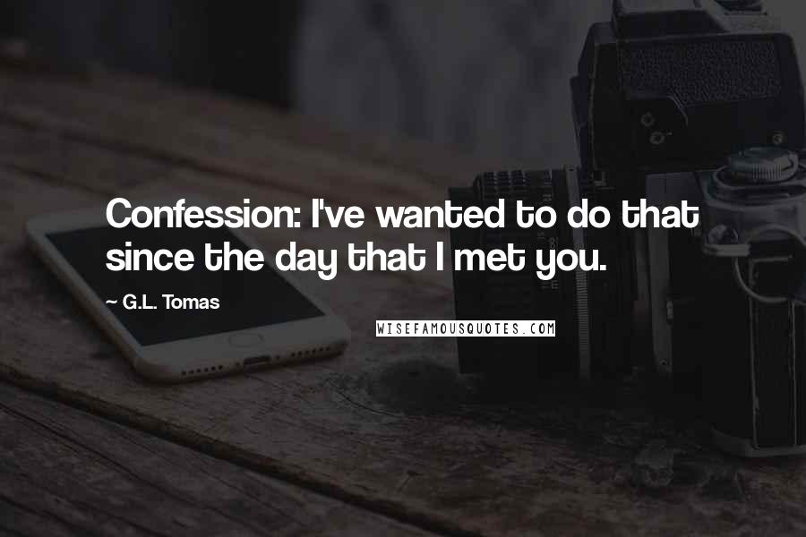 G.L. Tomas Quotes: Confession: I've wanted to do that since the day that I met you.