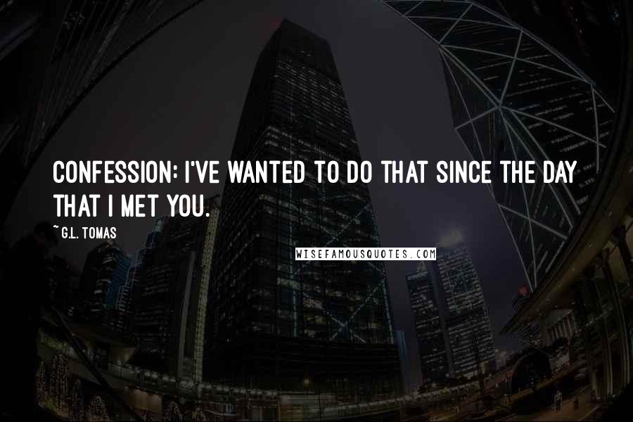 G.L. Tomas Quotes: Confession: I've wanted to do that since the day that I met you.