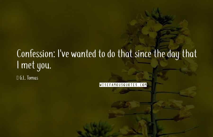 G.L. Tomas Quotes: Confession: I've wanted to do that since the day that I met you.