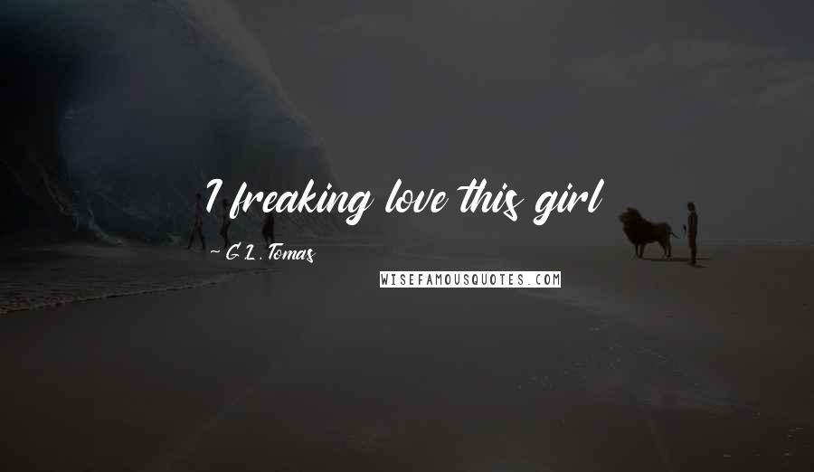 G.L. Tomas Quotes: I freaking love this girl