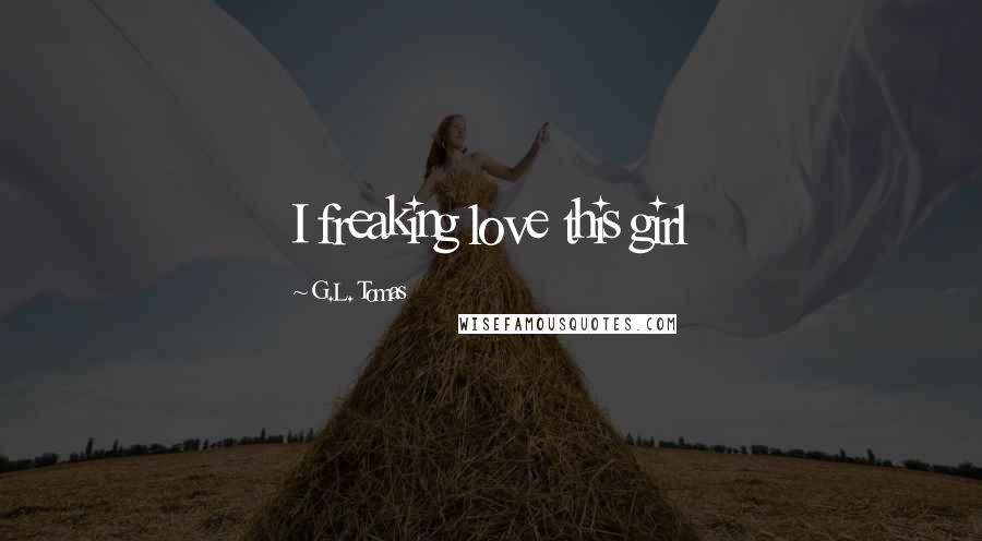 G.L. Tomas Quotes: I freaking love this girl