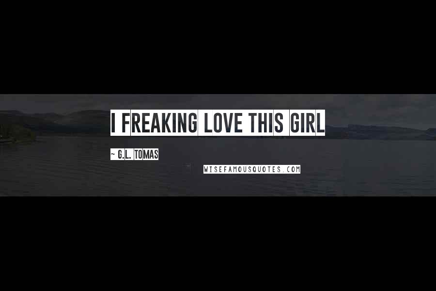 G.L. Tomas Quotes: I freaking love this girl