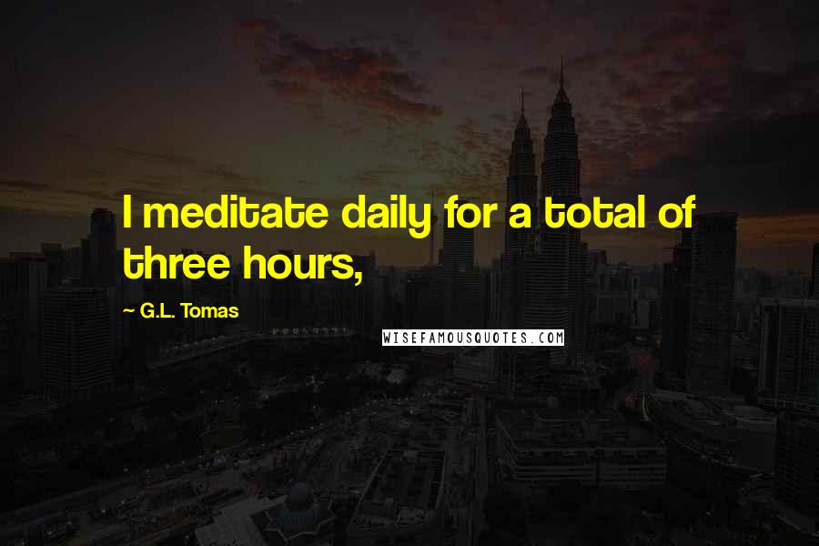 G.L. Tomas Quotes: I meditate daily for a total of three hours,